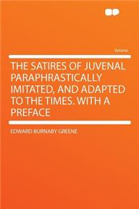 The Satires of Juvenal Paraphrastically Imitated, and Adapted to the Times. with a Preface