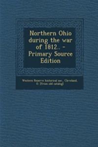 Northern Ohio During the War of 1812.. - Primary Source Edition