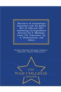 Narrative of Transactions Connected with the Kaffir War of 1846 and 1847; Embracing Correspondence Between Sir P. Maitland, Lieut.-Col. Johnstone, Sir A. Stockenstrom, and Others. - War College Series