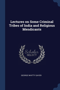 Lectures on Some Criminal Tribes of India and Religious Mendicants