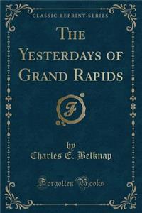 The Yesterdays of Grand Rapids (Classic Reprint)