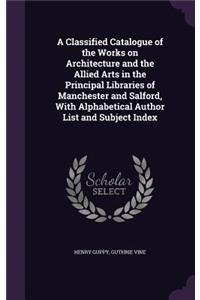 A Classified Catalogue of the Works on Architecture and the Allied Arts in the Principal Libraries of Manchester and Salford, with Alphabetical Author List and Subject Index