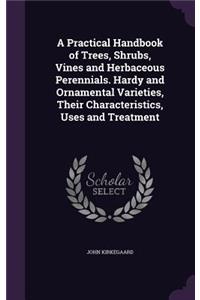 A Practical Handbook of Trees, Shrubs, Vines and Herbaceous Perennials. Hardy and Ornamental Varieties, Their Characteristics, Uses and Treatment