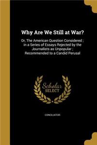 Why Are We Still at War?: Or, The American Question Considered; in a Series of Essays Rejected by the Journalists as Unpopular; Recommended to a Candid Perusal