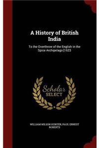 A History of British India: To the Overthrow of the English in the Spice Archipelago [1623