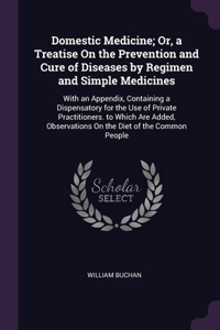 Domestic Medicine; Or, a Treatise On the Prevention and Cure of Diseases by Regimen and Simple Medicines