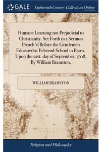 Humane Learning Not Prejudicial to Christianity. Set Forth in a Sermon Preach'd Before the Gentlemen Educated at Felstead-School in Essex, Upon the 21st. Day of September, 1708. by William Bramston,