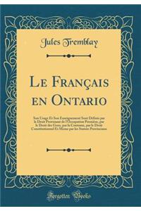 Le FranÃ§ais En Ontario: Son Usage Et Son Enseignement Sont DÃ©finis Par Le Droit Provenant de l'Occupation PremiÃ¨re, Par Le Droit Des Gens, Par La Coutume, Par Le Droit Constitutionnel Et Meme Par Les Statuts Provinciaux (Classic Reprint)