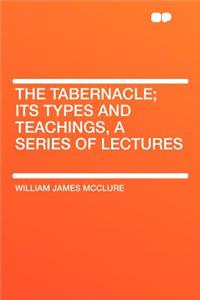 The Tabernacle; Its Types and Teachings, a Series of Lectures