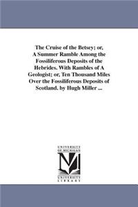 Cruise of the Betsey; or, A Summer Ramble Among the Fossiliferous Deposits of the Hebrides. With Rambles of A Geologist; or, Ten Thousand Miles Over the Fossiliferous Deposits of Scotland. by Hugh Miller ...