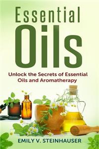 Essential Oils: Unlock the Secrets of Essential Oils and Aromatherapy