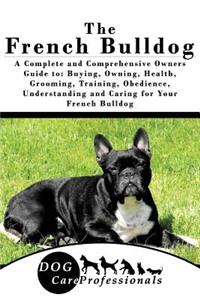 The French Bulldog: A Complete and Comprehensive Owners Guide To: Buying, Owning, Health, Grooming, Training, Obedience, Understanding and Caring for Your French Bulldog