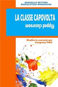 La Classe Capovolta. Flipped Classroom: Risalire La Corrente Per Insegnare Felici