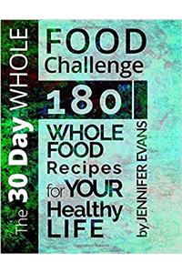 The 30 Day Whole Food Challenge: 180 Whole Food Recipes for Your Healthy Life
