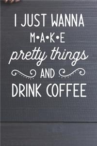 I Just Wanna Make pretty things And Drink Coffee Notebook