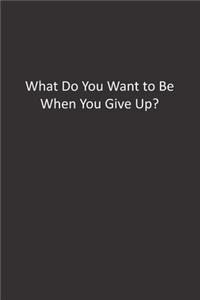 What Do You Want to Be When You Give Up?