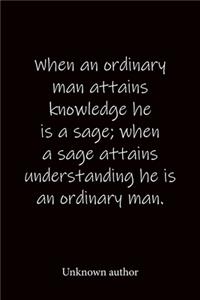 When an ordinary man attains knowledge he is a sage; when a sage attains understanding he is an ordinary man. Unknown author