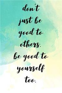 Don't Just Be Good to Others.Be Good to Yourself Too.