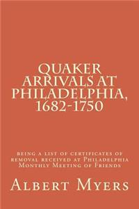 Quaker Arrivals at Philadelphia, 1682-1750: Being a List of Certificates of Removal Received at Philadelphia Monthly Meeting of Friends