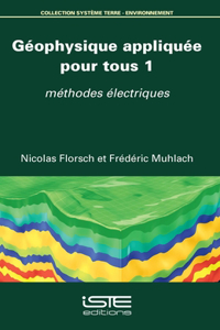 Geophysique appliquee pour tous 1: Methodes electriques