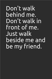 Don't Walk Behind Me. Don't Walk in Front of Me. Just Walk Beside Me and Be My Friend.