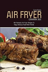 Air Fryer Cookbook 2021: 40+ Fantastic Air Fryer Recipes To Enjoy Delicious Food With Friends