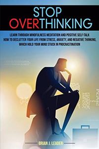 Stop Overthinking: Learn Through Mindfulness Meditation and Positive Self-Talk How to Declutter Your Life From Stress, Anxiety, and Negative Thinking, Which Hold Your 