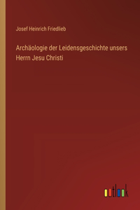 Archäologie der Leidensgeschichte unsers Herrn Jesu Christi
