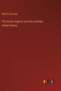 The Arctic regions and the northern whale-fishery