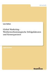 Global Marketing - Wettbewerbsstrategische Erfolgsfaktoren und Konsequenzen