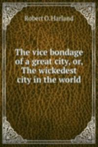 THE VICE BONDAGE OF A GREAT CITY OR THE