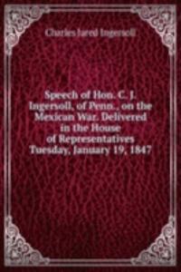 Speech of Hon. C. J. Ingersoll, of Penn., on the Mexican War. Delivered in the House of Representatives Tuesday, January 19, 1847