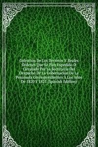 Coleccion De Los Decretos Y Reales Ordenes Que Se Han Expedido O Circulado Por La Secretaria Del Despacho De La Gobernacion De La Peninsula Correspondientes A Los Anos De 1820 Y 1821 (Spanish Edition)