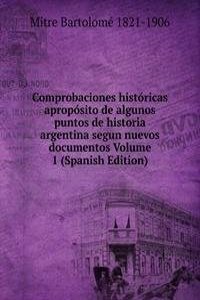 Comprobaciones historicas aproposito de algunos puntos de historia argentina segun nuevos documentos Volume 1 (Spanish Edition)