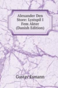 Alexander Den Store: Lystspil I Fem Akter (Danish Edition)