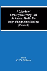 A Calendar Of Chancery Proceedings Bills An Answers Filed In The Reign Of King Charles The First (Volume I)