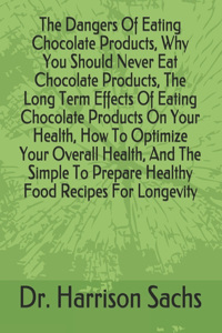 Dangers Of Eating Chocolate Products, Why You Should Never Eat Chocolate Products, The Long Term Effects Of Eating Chocolate Products On Your Health, How To Optimize Your Overall Health, And The Simple To Prepare Healthy Food Recipes For Longevity
