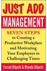 Just Add Management: Seven Steps to Creating a Productive Workplace and Motivating Your Employees in Challenging Times