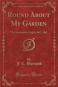 Round about My Garden: The Incomplete Angler, &c., &c (Classic Reprint)