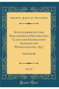 Sitzungsberichte der Philosophisch-Historischen Classe der Kaiserlichen Akademie der Wissenschaften, 1857, Vol. 25: Heft I bis III (Classic Reprint)
