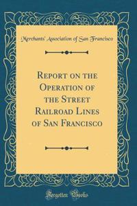 Report on the Operation of the Street Railroad Lines of San Francisco (Classic Reprint)