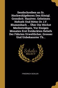 Sendschreiben an Sr. Hochwohlgeboren Den Königl. Grossbrit. Hanöver. Geheimen Hofrath Und Ritter Dr J.F. Blumenbach ... Über Die Höchst Merkwürdigen, Vor Einigen Monaten Erst Entdeckten Reliefs Der Fährten Urweltlicher, Grosser Und Unbekannter Th..