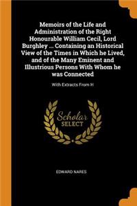 Memoirs of the Life and Administration of the Right Honourable William Cecil, Lord Burghley ... Containing an Historical View of the Times in Which He Lived, and of the Many Eminent and Illustrious Persons with Whom He Was Connected