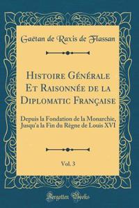 Histoire Générale Et Raisonnée de la Diplomatic Française, Vol. 3: Depuis la Fondation de la Monarchie, Jusqu'a la Fin du Règne de Louis XVI (Classic Reprint)