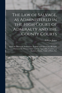 law of Salvage, as Administered in the High Court of Admiralty and the County Courts; With the Principal Authorities, English and American, Brought Down to the Present Time; and an Appendix, Containing Statutes, Forms, Table of Fees, Etc