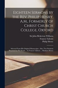 Eighteen Sermons by the Rev. Philip Henry, A.M., Formerly of Christ Church College, Oxford