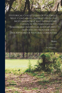 Historical Collections of the Great West, Containing Narratives of the Most Important and Interesting Events in Western History -- Remarkable Individual Adventures -- Sketches of Frontier Life -- Descriptions of Natural Curiosities