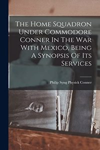The Home Squadron Under Commodore Conner In The War With Mexico, Being A Synopsis Of Its Services
