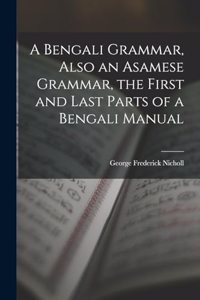 A Bengali Grammar, Also an Asamese Grammar, the First and Last Parts of a Bengali Manual