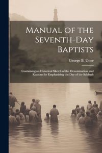 Manual of the Seventh-Day Baptists: Containing an Historical Sketch of the Denomination and Reasons for Emphasizing the Day of the Sabbath